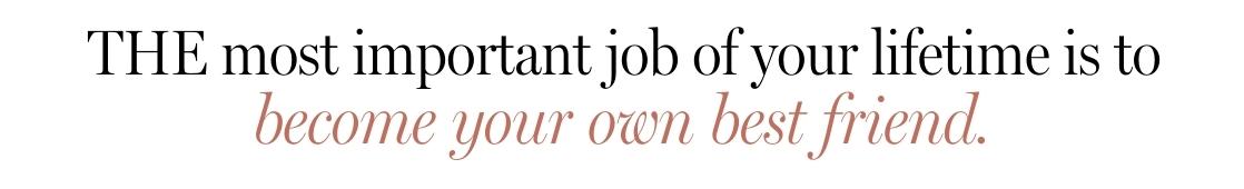 The most important job of your lifetime is to become your own best friend.
